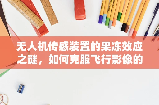 无人机传感装置的果冻效应之谜，如何克服飞行影像的抖动？
