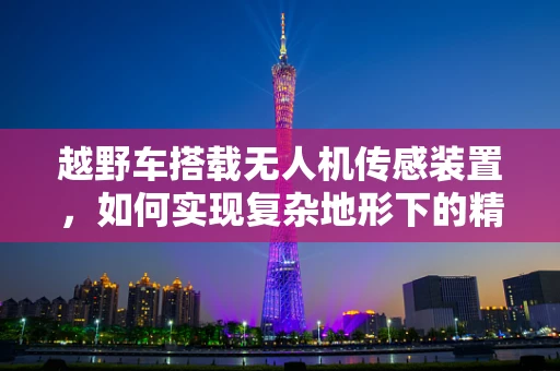 越野车搭载无人机传感装置，如何实现复杂地形下的精准导航？