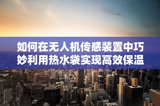 如何在无人机传感装置中巧妙利用热水袋实现高效保温？