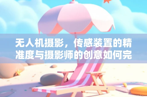 无人机摄影，传感装置的精准度与摄影师的创意如何完美融合？