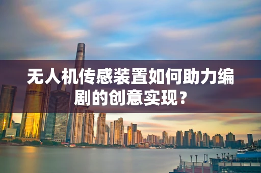 无人机传感装置如何助力编剧的创意实现？