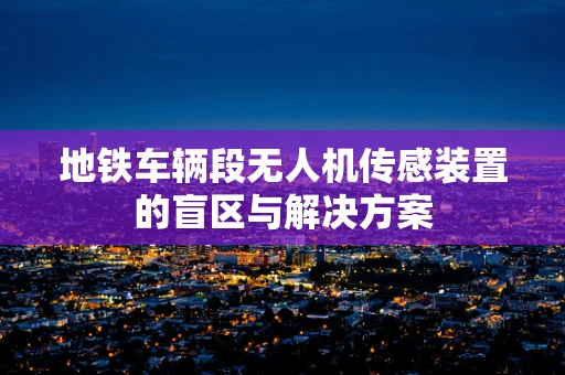 地铁车辆段无人机传感装置的盲区与解决方案