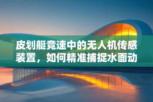 皮划艇竞速中的无人机传感装置，如何精准捕捉水面动态？