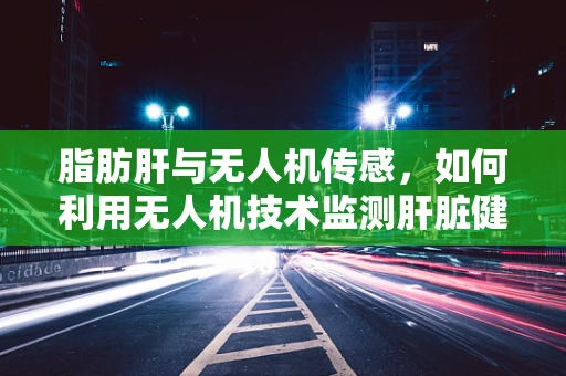 脂肪肝与无人机传感，如何利用无人机技术监测肝脏健康？