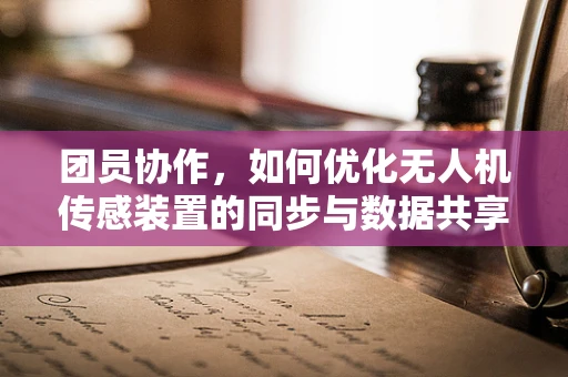 团员协作，如何优化无人机传感装置的同步与数据共享？