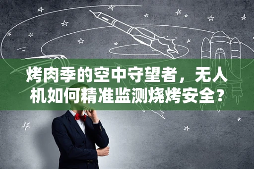 烤肉季的空中守望者，无人机如何精准监测烧烤安全？