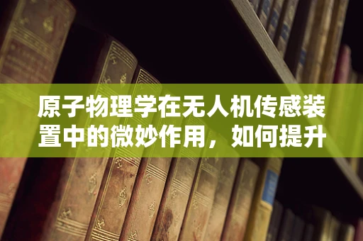 原子物理学在无人机传感装置中的微妙作用，如何提升精准度？