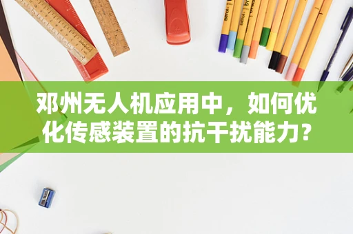 邓州无人机应用中，如何优化传感装置的抗干扰能力？