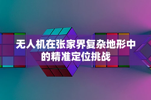 无人机在张家界复杂地形中的精准定位挑战