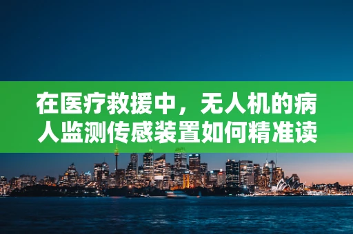 在医疗救援中，无人机的病人监测传感装置如何精准读懂病情？