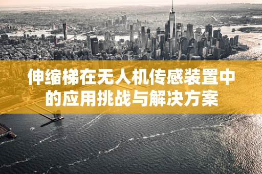 伸缩梯在无人机传感装置中的应用挑战与解决方案