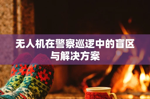 无人机在警察巡逻中的盲区与解决方案