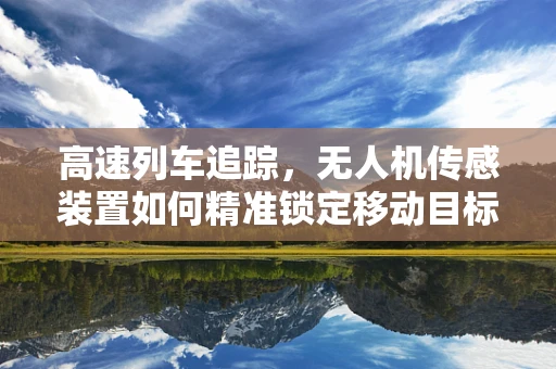 高速列车追踪，无人机传感装置如何精准锁定移动目标？