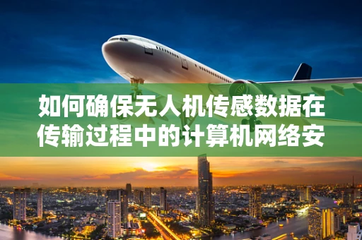如何确保无人机传感数据在传输过程中的计算机网络安全？