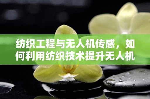 纺织工程与无人机传感，如何利用纺织技术提升无人机环境感知能力？