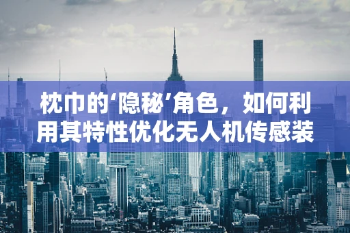 枕巾的‘隐秘’角色，如何利用其特性优化无人机传感装置？