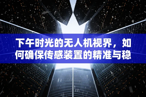 下午时光的无人机视界，如何确保传感装置的精准与稳定？