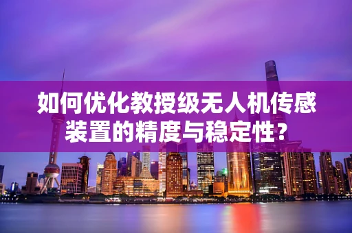 如何优化教授级无人机传感装置的精度与稳定性？