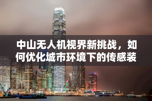 中山无人机视界新挑战，如何优化城市环境下的传感装置精准度？