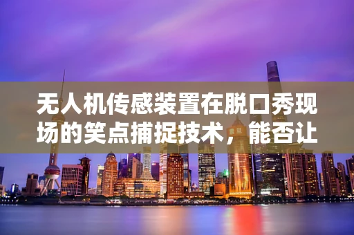无人机传感装置在脱口秀现场的笑点捕捉技术，能否让喜剧更精准？