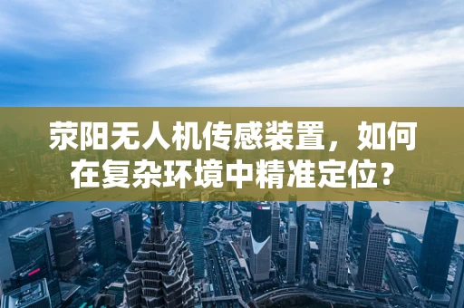 荥阳无人机传感装置，如何在复杂环境中精准定位？
