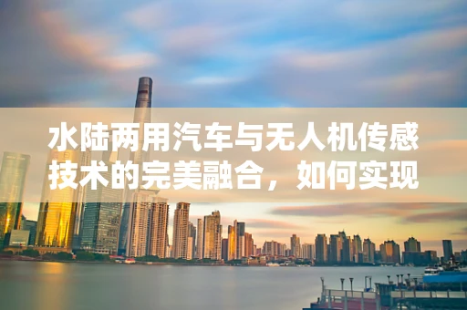 水陆两用汽车与无人机传感技术的完美融合，如何实现精准导航与避障？
