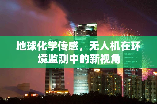 地球化学传感，无人机在环境监测中的新视角