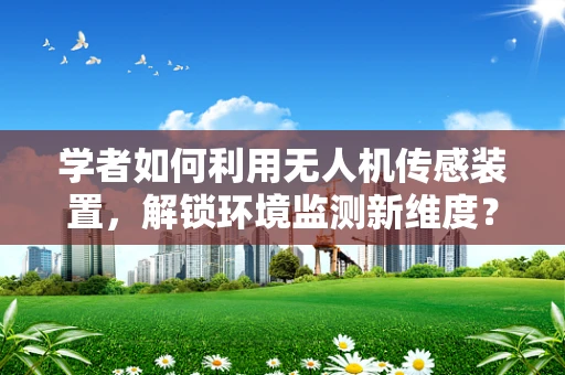 学者如何利用无人机传感装置，解锁环境监测新维度？