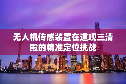 无人机传感装置在道观三清殿的精准定位挑战