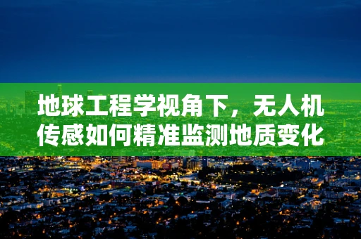 地球工程学视角下，无人机传感如何精准监测地质变化？