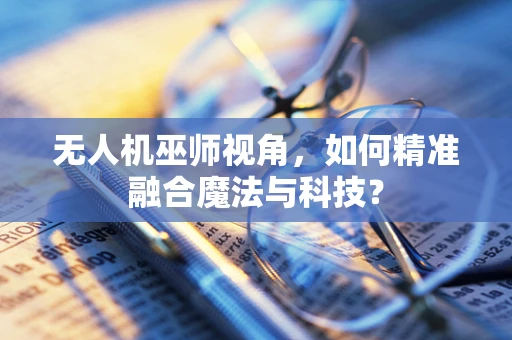 无人机巫师视角，如何精准融合魔法与科技？