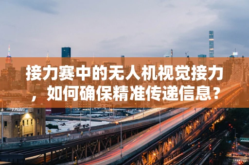 接力赛中的无人机视觉接力，如何确保精准传递信息？