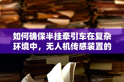如何确保半挂牵引车在复杂环境中，无人机传感装置的精准定位与安全？