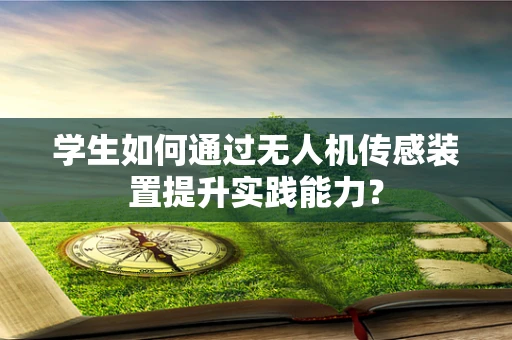 学生如何通过无人机传感装置提升实践能力？