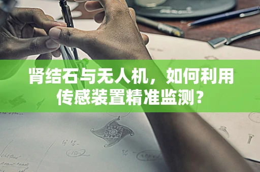 肾结石与无人机，如何利用传感装置精准监测？