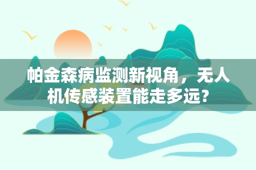 帕金森病监测新视角，无人机传感装置能走多远？