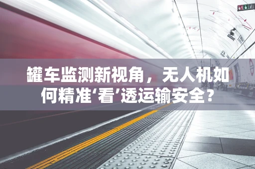 罐车监测新视角，无人机如何精准‘看’透运输安全？