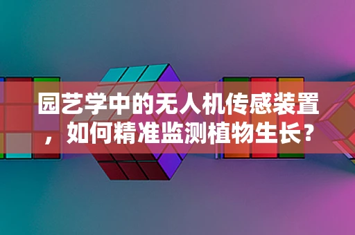 园艺学中的无人机传感装置，如何精准监测植物生长？