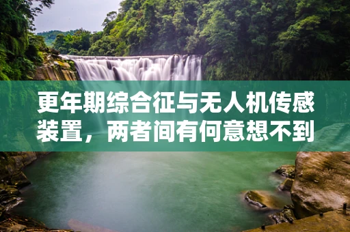 更年期综合征与无人机传感装置，两者间有何意想不到的联系？