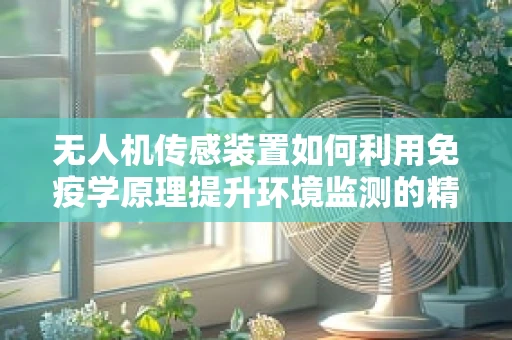 无人机传感装置如何利用免疫学原理提升环境监测的精准度？