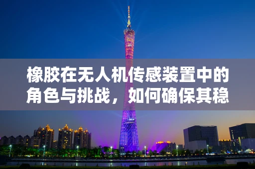 橡胶在无人机传感装置中的角色与挑战，如何确保其稳定性和耐用性？