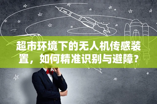 超市环境下的无人机传感装置，如何精准识别与避障？