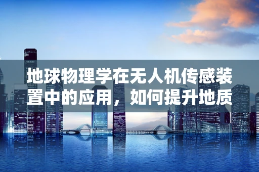 地球物理学在无人机传感装置中的应用，如何提升地质勘探的精准度？