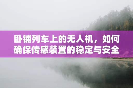 卧铺列车上的无人机，如何确保传感装置的稳定与安全？