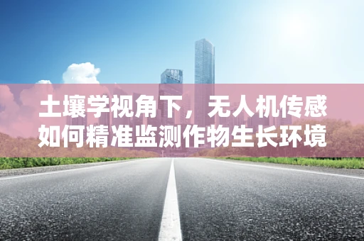 土壤学视角下，无人机传感如何精准监测作物生长环境？