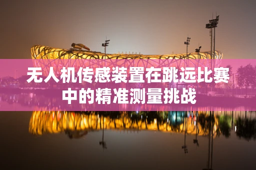 无人机传感装置在跳远比赛中的精准测量挑战