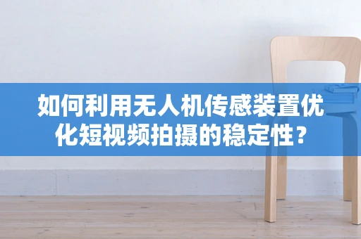 如何利用无人机传感装置优化短视频拍摄的稳定性？