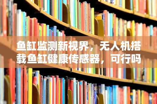 鱼缸监测新视界，无人机搭载鱼缸健康传感器，可行吗？