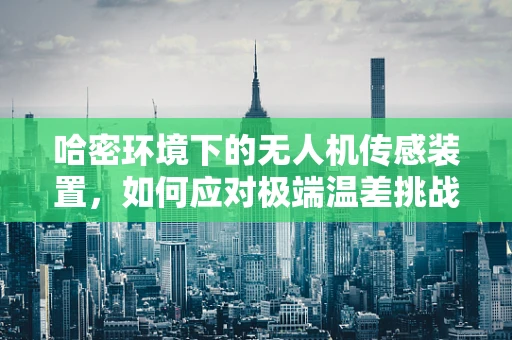 哈密环境下的无人机传感装置，如何应对极端温差挑战？