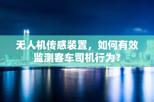 无人机传感装置，如何有效监测客车司机行为？